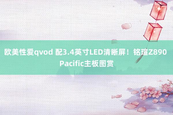 欧美性爱qvod 配3.4英寸LED清晰屏！铭瑄Z890 Pacific主板图赏