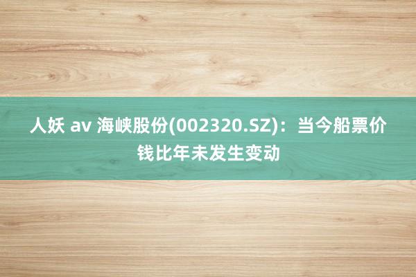 人妖 av 海峡股份(002320.SZ)：当今船票价钱比年未发生变动