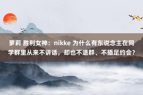 萝莉 胜利女神：nikke 为什么有东说念主在同学群里从来不讲话，却也不退群、不插足约会？