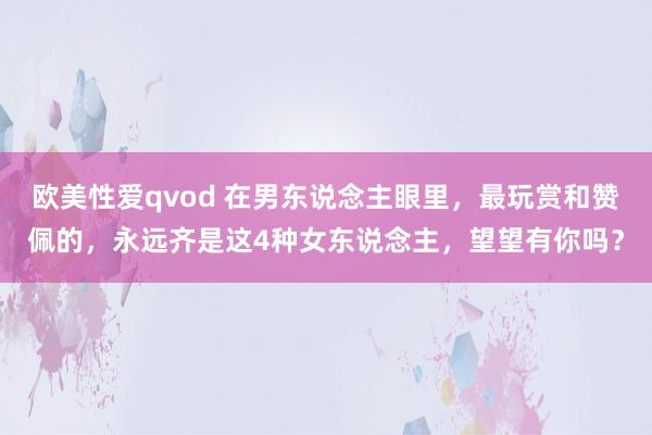 欧美性爱qvod 在男东说念主眼里，最玩赏和赞佩的，永远齐是这4种女东说念主，望望有你吗？