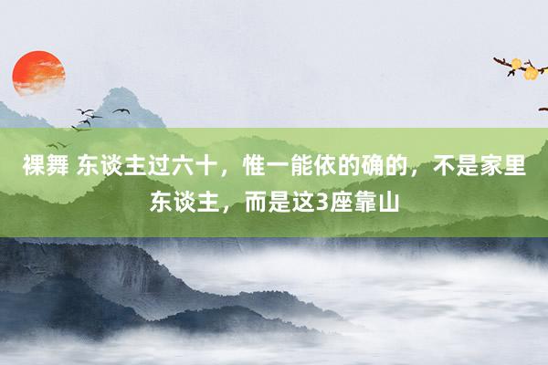 裸舞 东谈主过六十，惟一能依的确的，不是家里东谈主，而是这3座靠山