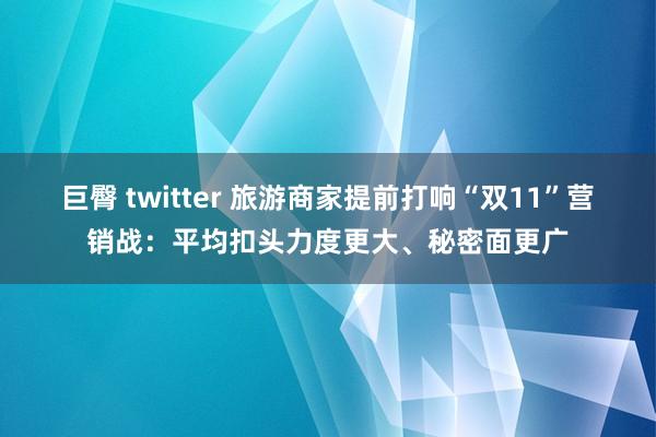 巨臀 twitter 旅游商家提前打响“双11”营销战：平均扣头力度更大、秘密面更广