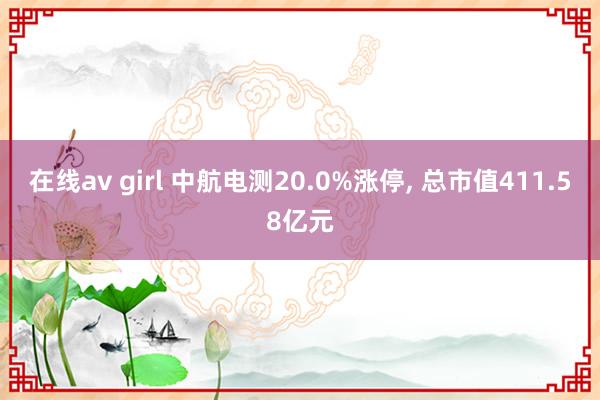 在线av girl 中航电测20.0%涨停， 总市值411.58亿元