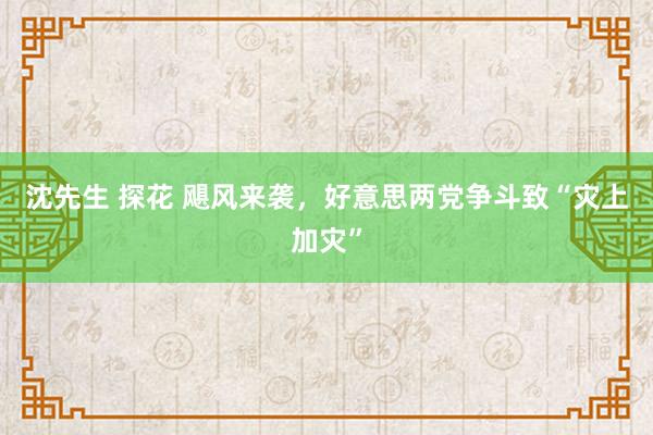 沈先生 探花 飓风来袭，好意思两党争斗致“灾上加灾”