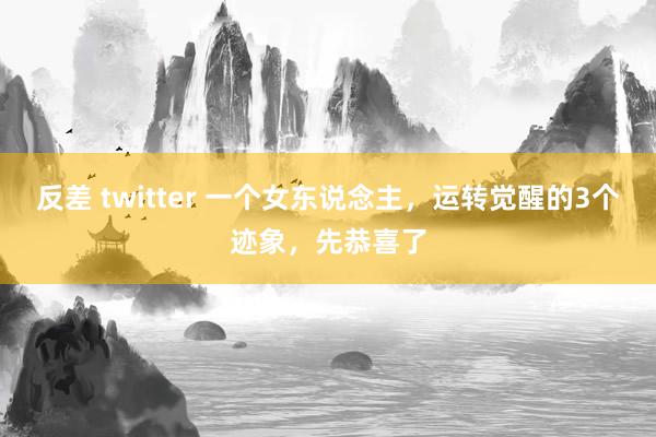 反差 twitter 一个女东说念主，运转觉醒的3个迹象，先恭喜了