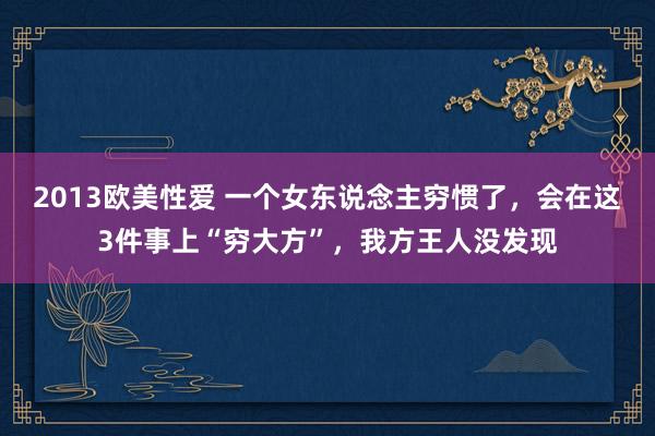 2013欧美性爱 一个女东说念主穷惯了，会在这3件事上“穷大方”，我方王人没发现