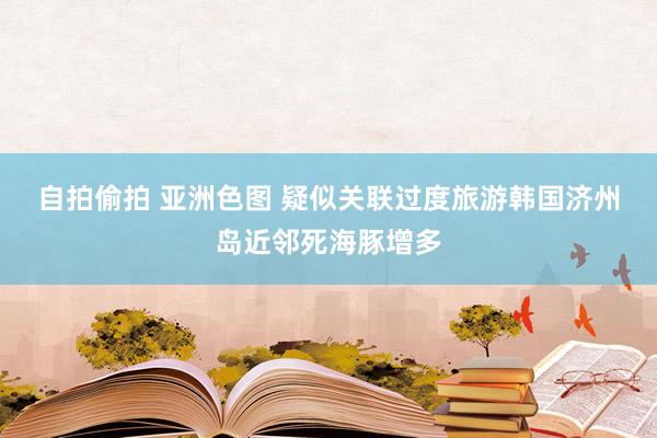 自拍偷拍 亚洲色图 疑似关联过度旅游　韩国济州岛近邻死海豚增多