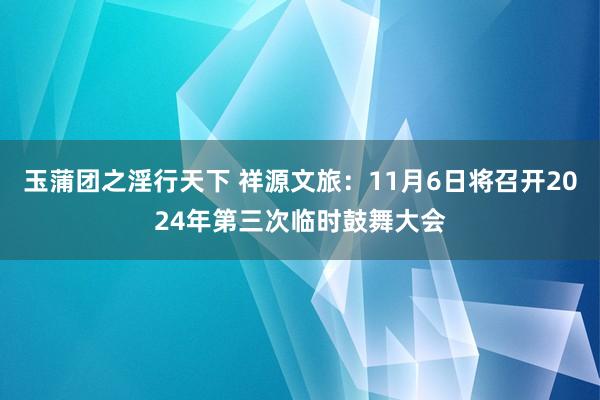 玉蒲团之淫行天下 祥源文旅：11月6日将召开2024年第三次临时鼓舞大会