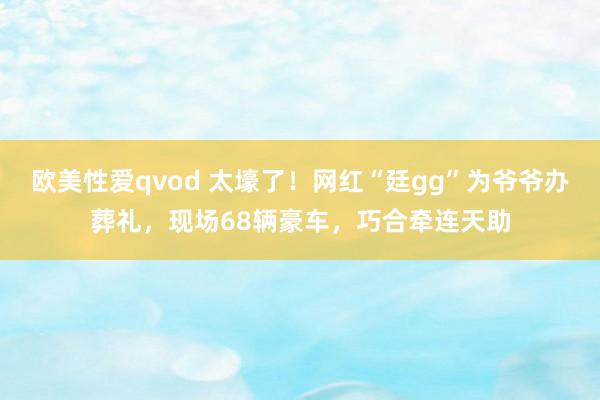 欧美性爱qvod 太壕了！网红“廷gg”为爷爷办葬礼，现场68辆豪车，巧合牵连天助