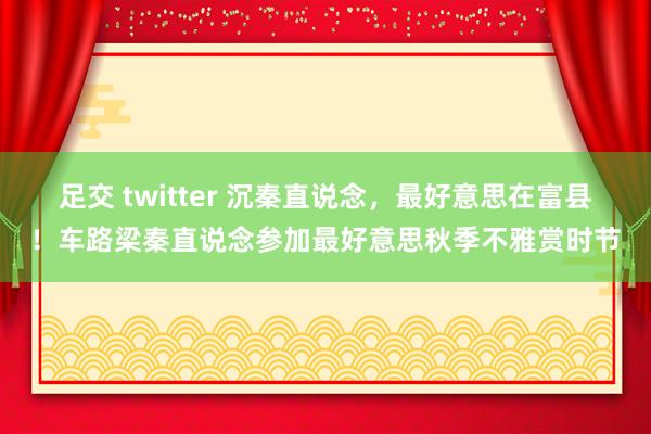 足交 twitter 沉秦直说念，最好意思在富县！车路梁秦直说念参加最好意思秋季不雅赏时节