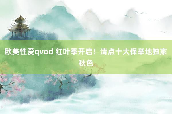 欧美性爱qvod 红叶季开启！清点十大保举地独家秋色