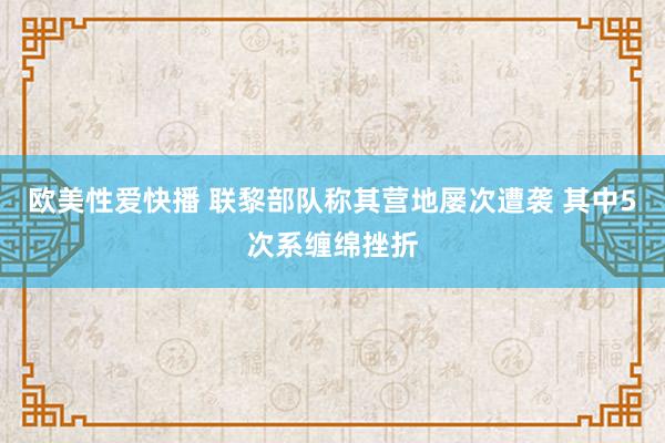 欧美性爱快播 联黎部队称其营地屡次遭袭 其中5次系缠绵挫折