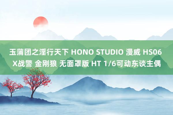 玉蒲团之淫行天下 HONO STUDIO 漫威 HS06 X战警 金刚狼 无面罩版 HT 1/6可动东谈主偶