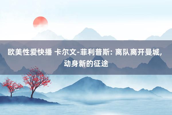 欧美性爱快播 卡尔文-菲利普斯: 离队离开曼城， 动身新的征途