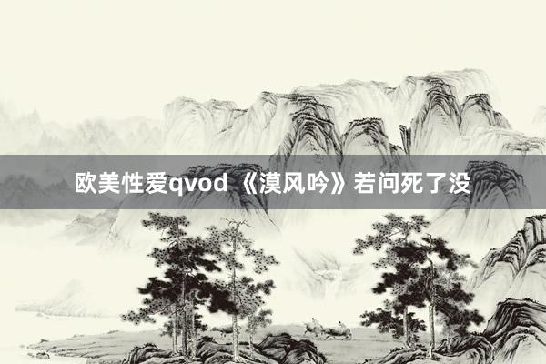 欧美性爱qvod 《漠风吟》若问死了没