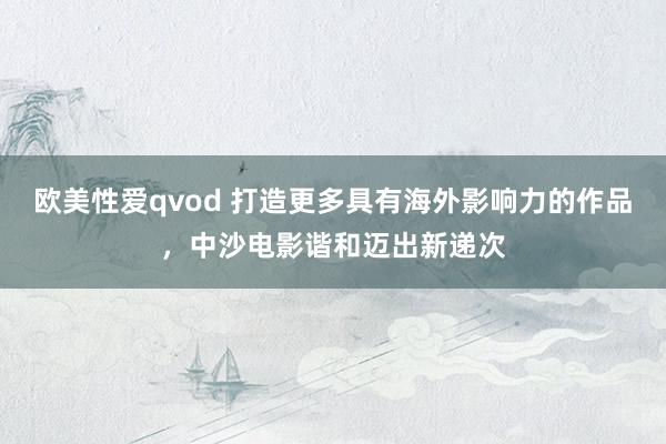 欧美性爱qvod 打造更多具有海外影响力的作品，中沙电影谐和迈出新递次