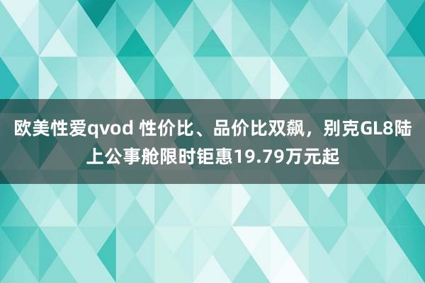 欧美性爱qvod 性价比、品价比双飙，别克GL8陆上公事舱限时钜惠19.79万元起