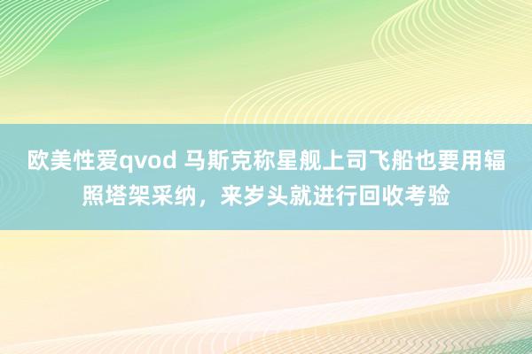 欧美性爱qvod 马斯克称星舰上司飞船也要用辐照塔架采纳，来岁头就进行回收考验