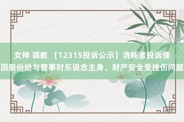 女神 调教 【12315投诉公示】消耗者投诉豫园股份给与管事时东说念主身、财产安全受挫伤问题