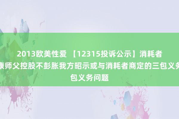 2013欧美性爱 【12315投诉公示】消耗者投诉康师父控股不彭胀我方昭示或与消耗者商定的三包义务问题