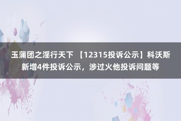 玉蒲团之淫行天下 【12315投诉公示】科沃斯新增4件投诉公示，涉过火他投诉问题等