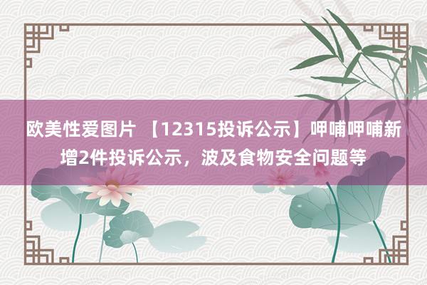 欧美性爱图片 【12315投诉公示】呷哺呷哺新增2件投诉公示，波及食物安全问题等