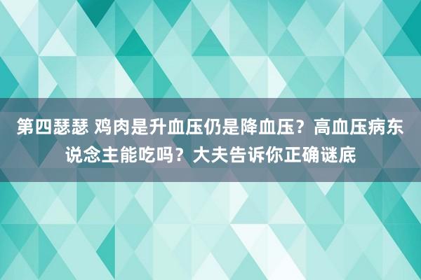 第四瑟瑟 鸡肉是升血压仍是降血压？高血压病东说念主能吃吗？大夫告诉你正确谜底