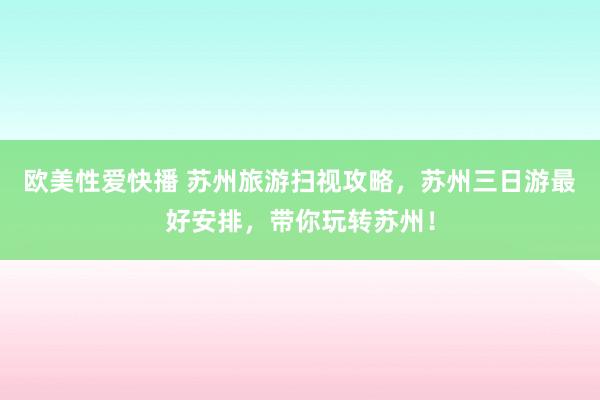 欧美性爱快播 苏州旅游扫视攻略，苏州三日游最好安排，带你玩转苏州！