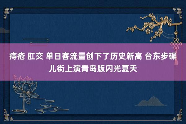 痔疮 肛交 单日客流量创下了历史新高 台东步碾儿街上演青岛版闪光夏天