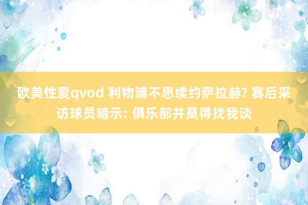 欧美性爱qvod 利物浦不思续约萨拉赫? 赛后采访球员暗示: 俱乐部并莫得找我谈