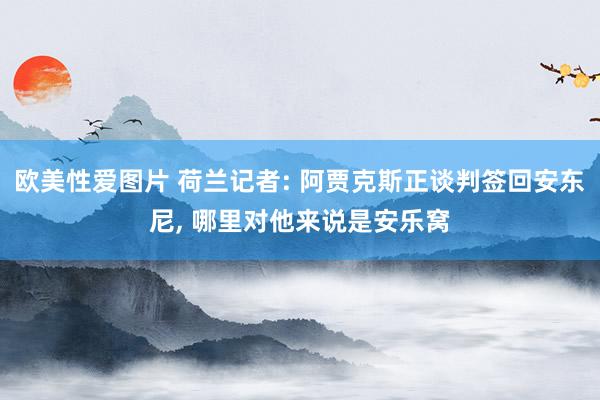 欧美性爱图片 荷兰记者: 阿贾克斯正谈判签回安东尼， 哪里对他来说是安乐窝