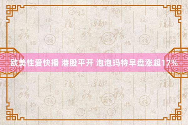 欧美性爱快播 港股平开 泡泡玛特早盘涨超17%