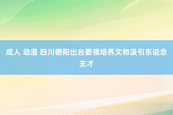 成人 动漫 四川德阳出台要领培养文物汲引东说念主才