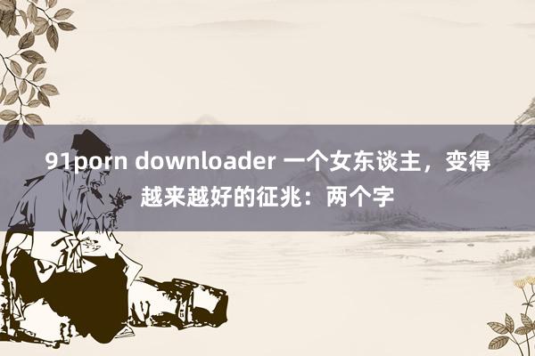 91porn downloader 一个女东谈主，变得越来越好的征兆：两个字