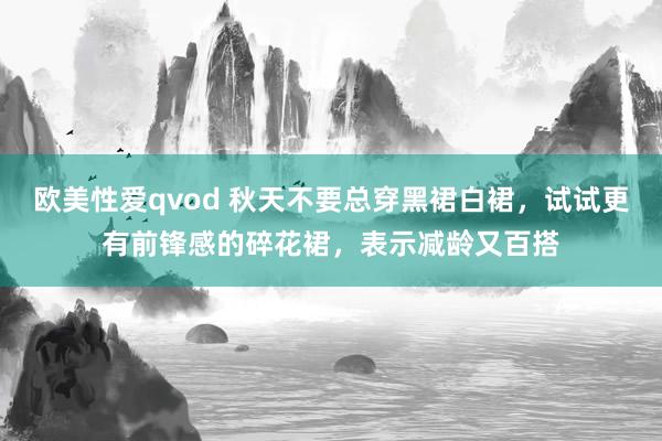 欧美性爱qvod 秋天不要总穿黑裙白裙，试试更有前锋感的碎花裙，表示减龄又百搭