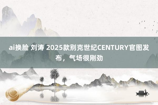 ai换脸 刘涛 2025款别克世纪CENTURY官图发布，气场很刚劲