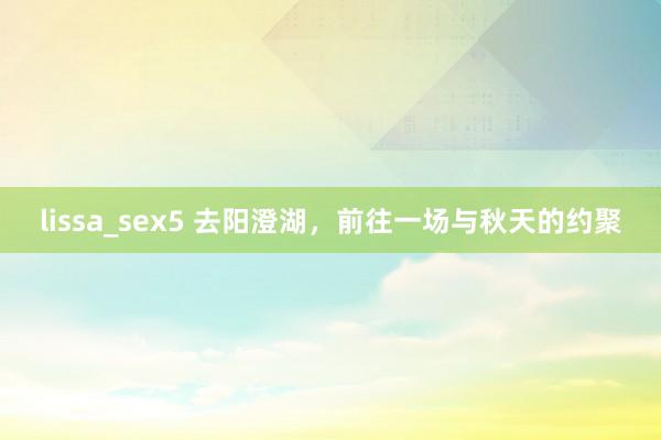 lissa_sex5 去阳澄湖，前往一场与秋天的约聚