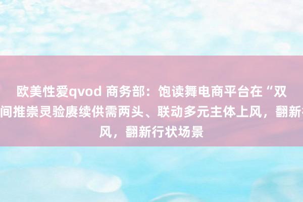 欧美性爱qvod 商务部：饱读舞电商平台在“双十一”期间推崇灵验赓续供需两头、联动多元主体上风，翻新行状场景