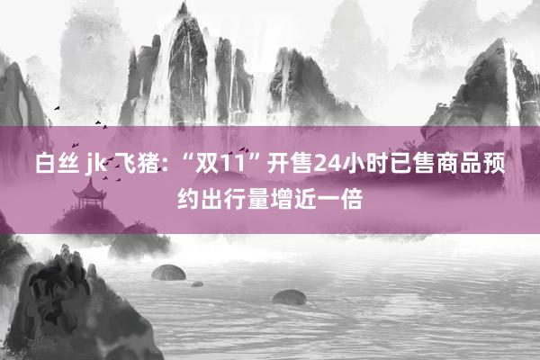 白丝 jk 飞猪: “双11”开售24小时已售商品预约出行量增近一倍