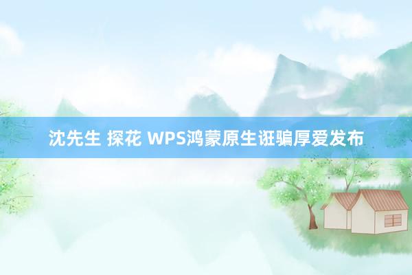 沈先生 探花 WPS鸿蒙原生诳骗厚爱发布