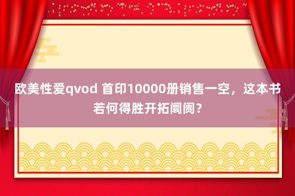 欧美性爱qvod 首印10000册销售一空，这本书若何得胜开拓阛阓？