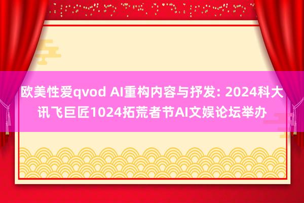 欧美性爱qvod AI重构内容与抒发: 2024科大讯飞巨匠1024拓荒者节AI文娱论坛举办