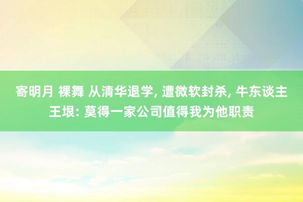 寄明月 裸舞 从清华退学， 遭微软封杀， 牛东谈主王垠: 莫得一家公司值得我为他职责