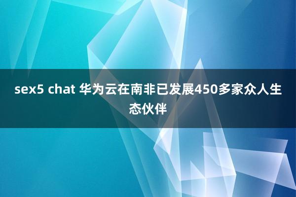 sex5 chat 华为云在南非已发展450多家众人生态伙伴