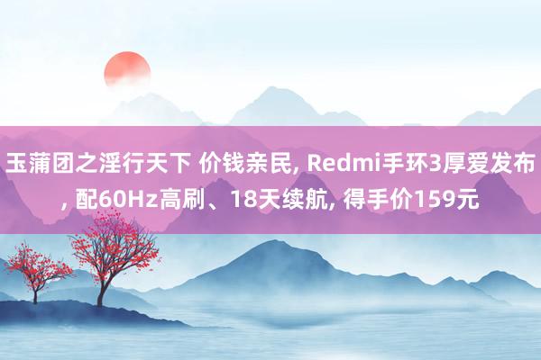 玉蒲团之淫行天下 价钱亲民， Redmi手环3厚爱发布， 配60Hz高刷、18天续航， 得手价159元