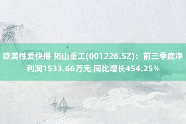 欧美性爱快播 拓山重工(001226.SZ)：前三季度净利润1533.66万元 同比增长454.25%