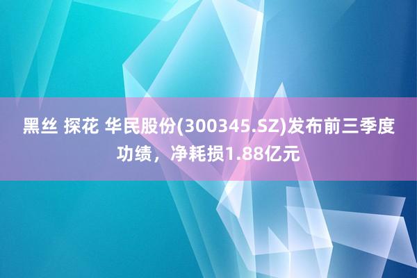 黑丝 探花 华民股份(300345.SZ)发布前三季度功绩，净耗损1.88亿元