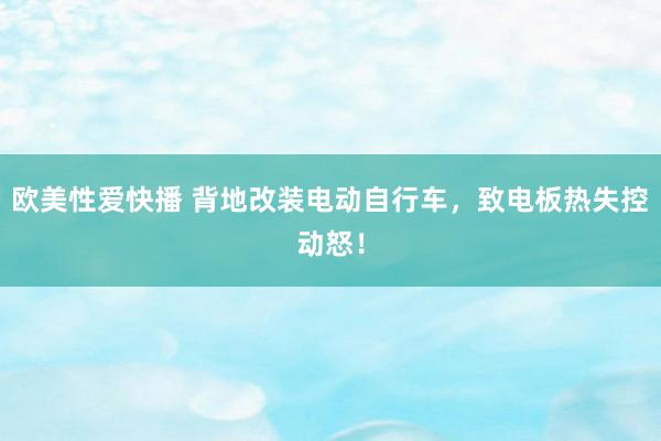 欧美性爱快播 背地改装电动自行车，致电板热失控动怒！