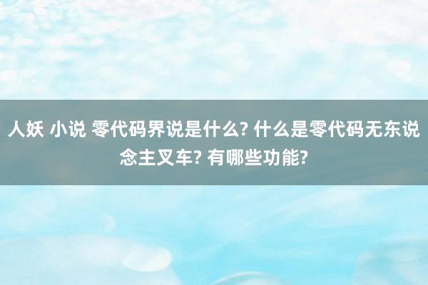 人妖 小说 零代码界说是什么? 什么是零代码无东说念主叉车? 有哪些功能?