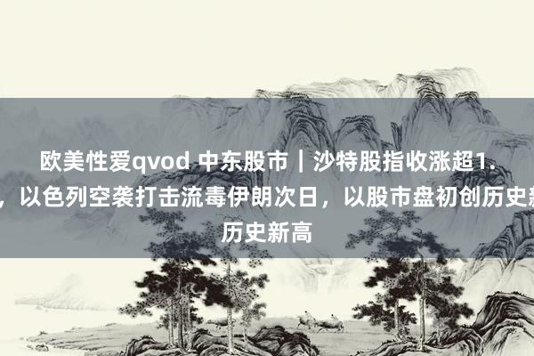 欧美性爱qvod 中东股市｜沙特股指收涨超1.5%，以色列空袭打击流毒伊朗次日，以股市盘初创历史新高